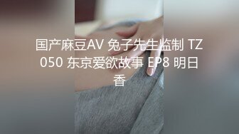 国产麻豆AV 兔子先生监制 TZ050 东京爱欲故事 EP8 明日香