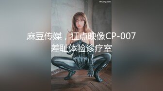 麻豆传媒，狂点映像CP-007差耻体验诊疗室