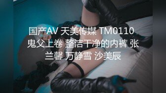 国产AV 天美传媒 TM0110 鬼父上卷 整洁干净的内裤 张兰馨 万静雪 沙美辰