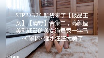 STP27324 新货来了【极品玉女】【清野】合集二，高颜值美乳翘臀的美女道具秀一字马~C罩杯~淫水汪汪太美了