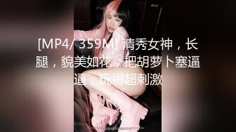 [MP4/ 359M] 清秀女神，长腿，貌美如花，把胡萝卜塞逼逼，玩得超刺激