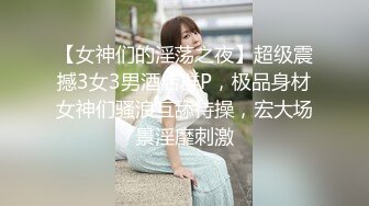 【女神们的淫荡之夜】超级震撼3女3男酒店群P，极品身材女神们骚浪互舔待操，宏大场景淫靡刺激