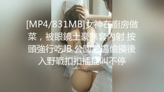 [MP4/831MB]女神在廚房做菜，被眼鏡土豪無套內射 按頭強行吃JB 公園露逼偷摸後入野戰扣扣插插叫不停