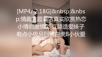 [MP4/ 2.18G]&nbsp;&nbsp;情趣主题酒店真实欣赏热恋小情侣激情69互舔造爱妹子有点小极品巨乳白虎B小伙爱不释手