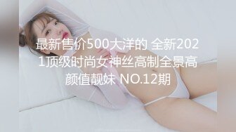 最新售价500大洋的 全新2021顶级时尚女神丝高制全景高颜值靓妹 NO.12期