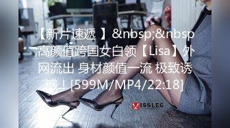 【新片速遞 】&nbsp;&nbsp;高颜值跨国女白领【Lisa】外网流出 身材颜值一流 极致诱惑！[599M/MP4/22:18]