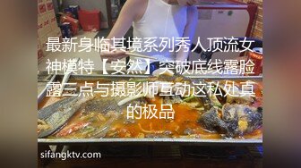 最新身临其境系列秀人顶流女神模特【安然】突破底线露脸露三点与摄影师互动这私处真的极品