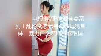 ⚫️⚫️电报群VIP精液盛宴系列！乱伦变态老哥调教母狗堂妹，暴力口交深喉干呕取精