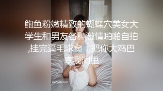 鲍鱼粉嫩精致的蝴蝶穴美女大学生和男友各种激情啪啪自拍,挂完逼毛求肏：把你大鸡巴塞我洞里