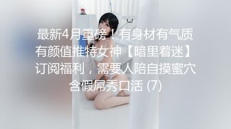 最新4月重磅！有身材有气质有颜值推特女神【暗里着迷】订阅福利，需要人陪自摸蜜穴含假屌秀口活 (7)