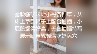 露脸骚学妹让小哥各种草，从床上草到椅子上配合抽插，小屁股撅得好高，无套抽插特写展示，自慰骚逼吃奶舔穴