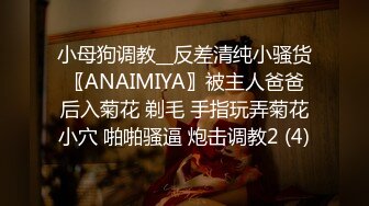 小母狗调教__反差清纯小骚货〖ANAIMIYA〗被主人爸爸后入菊花 剃毛 手指玩弄菊花小穴 啪啪骚逼 炮击调教2 (4)