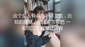 这个女人有点儿不讲卫生，比较的骚臭，但是凑活着把 一粒顶三天看禁止内容