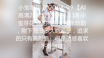 小宝寻花 2020.08-09 【AI高清2K修复】2020.8.18 小宝寻花 偶约神似女神张晗韵，刚下海没多久略紧张，追求的只有高颜值，很是诱惑喜欢不要错过