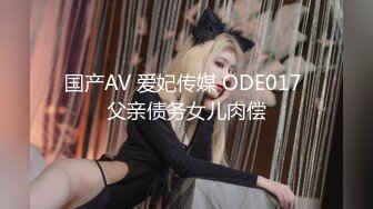 国产AV 爱妃传媒 ODE017 父亲债务女儿肉偿