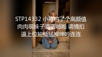 STP14332 小哥约了个高颜值肉肉萌妹子酒店啪啪 调情扣逼上位抽插猛操呻吟连连