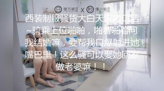 西装制服骚货大白天院内口活~骑乘上位啪啪，啪着啪着问我结婚嘛，要帮我口爆射进她嘴巴里！这么骚可以娶她回家做老婆嘛！！