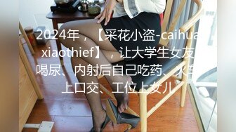 2024年，【采花小盗-caihuaxiaothief】，让大学生女友喝尿、内射后自己吃药、火车上口交、工位上女儿