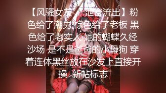 【风骚女友❤️泄密流出】粉色给了潮男 棕色给了老板 黑色给了老实人 她的蝴蝶久经沙场 是不是爸爸的小母狗 穿着连体黑丝放在沙发上直接开操  新帖标志