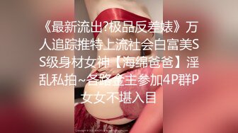 《最新流出?极品反差婊》万人追踪推特上流社会白富美SS级身材女神【海绵爸爸】淫乱私拍~各路金主参加4P群P女女不堪入目