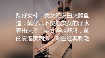 靓仔女神，美女还说白虎鲍鱼逼，靓仔几下就把美女的淫水弄出来了，美女淫叫舒服，草的真淫荡刺激，对白经典刺激