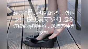 经典神作，酷似萧亚轩，外围女神【雀儿满天飞34】返场连续约，明星脸，风情万种真女神