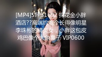 [MP4]STP31692 探花金小胖酒店??高端约炮个长得像明星李珠彬的精灵女，小胖这包皮鸡巴像个大象鼻子 VIP0600