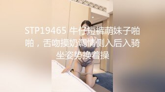 STP19465 牛仔短裤萌妹子啪啪，舌吻摸奶调情侧入后入骑坐姿势换着操