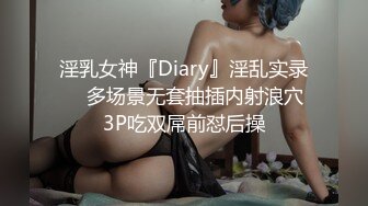 淫乳女神『Diary』淫乱实录❤️多场景无套抽插内射浪穴 3P吃双屌前怼后操