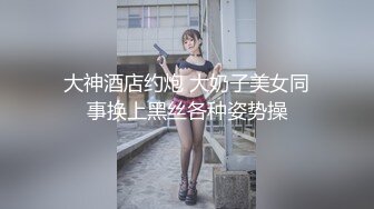 大神酒店约炮 大奶子美女同事换上黑丝各种姿势操