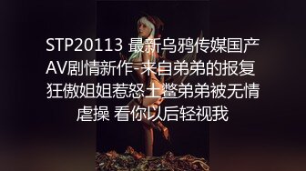 STP20113 最新乌鸦传媒国产AV剧情新作-来自弟弟的报复 狂傲姐姐惹怒土鳖弟弟被无情虐操 看你以后轻视我