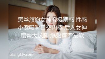 黑丝旗袍女神究极诱惑 性感小嘴吸吮口交肉棒 后入女神蜜臀大长腿 爆射痉挛发软