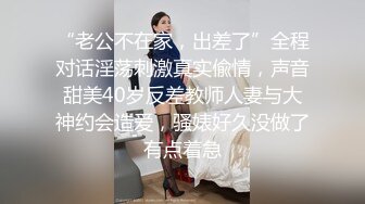 “老公不在家，出差了”全程对话淫荡刺激真实偸情，声音甜美40岁反差教师人妻与大神约会造爱，骚婊好久没做了有点着急