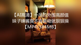 【AI高清】一吊约外围高颜值妹子嫌嘴臭不肯亲吻就狠狠操【MP4/384MB】