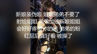 新娘装伪娘 姐姐弟弟不要了 射给姐姐 弟弟加油新娘姐姐会好好疼爱你的哦 弟弟的粉红屁屁真好看 被操了