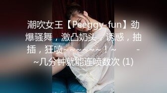 潮吹女王【Peeggy-fun】劲爆骚舞，激凸奶头，诱惑，抽插，狂喷~~~~~~！~✨✨✨-~几分钟就能连喷数次 (1)