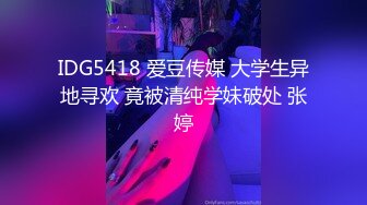 IDG5418 爱豆传媒 大学生异地寻欢 竟被清纯学妹破处 张婷