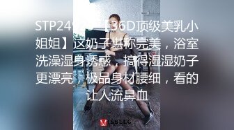 STP24929 【36D顶级美乳小姐姐】这奶子堪称完美，浴室洗澡湿身诱惑，搞得湿湿奶子更漂亮，极品身材腰细，看的让人流鼻血