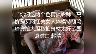 “你们这两个色情摄影师”高价购买网红美女人体模特萌琦琦宾馆大胆私拍身材太好了国语对白 超清