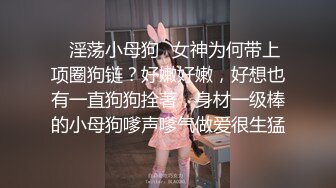 ✿淫荡小母狗✿女神为何带上项圈狗链？好嫩好嫩，好想也有一直狗狗拴著，身材一级棒的小母狗嗲声嗲气做爱很生猛