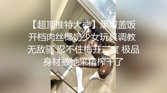 【超顶推特大神】黑椒盖饭 开档肉丝椰奶少女玩具调教 无敌骚 忍不住梅开二度 极品身材被她采精榨干了