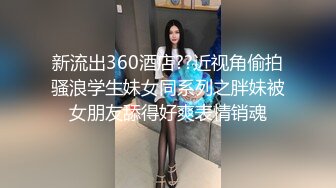 新流出360酒店??近视角偷拍骚浪学生妹女同系列之胖妹被女朋友舔得好爽表情销魂