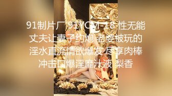 91制片厂 91YCM-18 性无能丈夫让妻子约炮 老婆被玩的淫水直流情欲爆发 尽享肉棒冲击口爆淫靡汁液 梨香