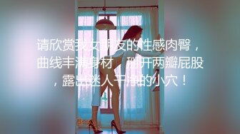 请欣赏我女朋友的性感肉臀，曲线丰满身材，掰开两瓣屁股，露出迷人干净的小穴！