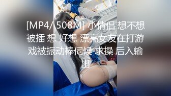 [MP4/ 508M] 小情侣 想不想被插 想 好想 漂亮女友在打游戏被振动棒伺候 求操 后入输出