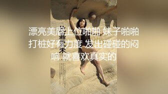 漂亮美眉上位啪啪 妹子啪啪打桩好有力度 发出碰碰的闷响 就喜欢真实的