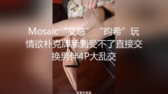 Mosaic“艾悠”“昀希”玩情欲朴克牌舔到受不了直接交换男伴4P大乱交