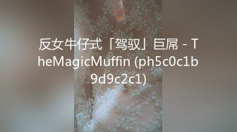 反女牛仔式「驾驭」巨屌 - TheMagicMuffin (ph5c0c1b9d9c2c1)