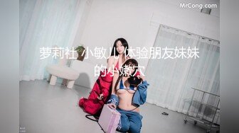 萝莉社 小敏儿 体验朋友妹妹的小嫩穴