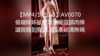 【MP4/1.09GB】AV0070 偷窺姊姊被發現張嘴吸舔肉棒讓我插到爽還...(國產超清無碼)